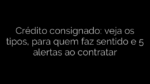 ​Crédito consignado: veja os tipos, para quem faz sentido e 5 alertas ao contratar  